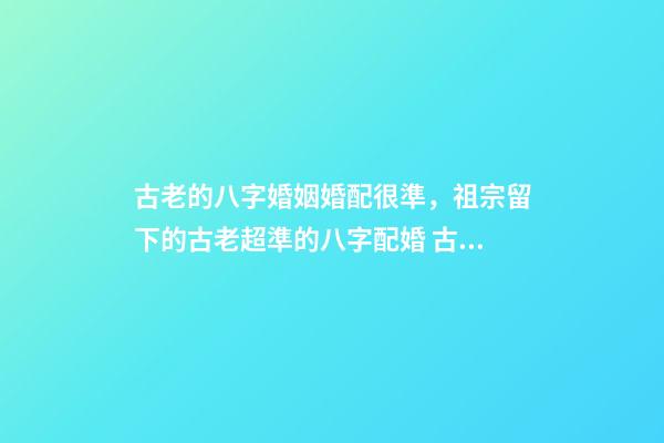 古老的八字婚姻婚配很準，祖宗留下的古老超準的八字配婚 古老的八字婚姻婚配很準，古老八字婚配很準么-第1張-觀點-玄機派